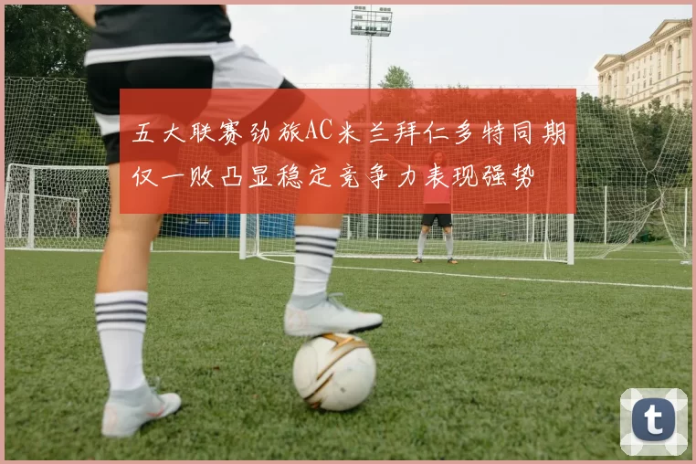 五大联赛劲旅AC米兰拜仁多特同期仅一败凸显稳定竞争力表现强势